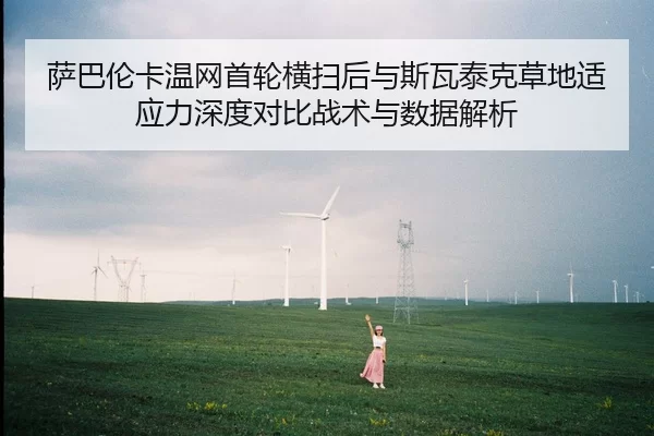 萨巴伦卡温网首轮横扫后与斯瓦泰克草地适应力深度对比战术与数据解析