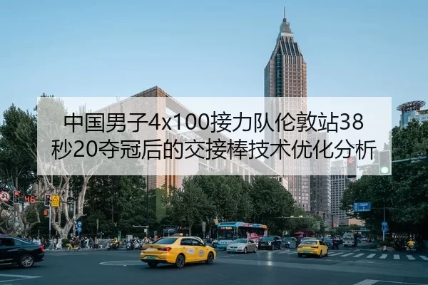 中国男子4x100接力队伦敦站38秒20夺冠后的交接棒技术优化分析